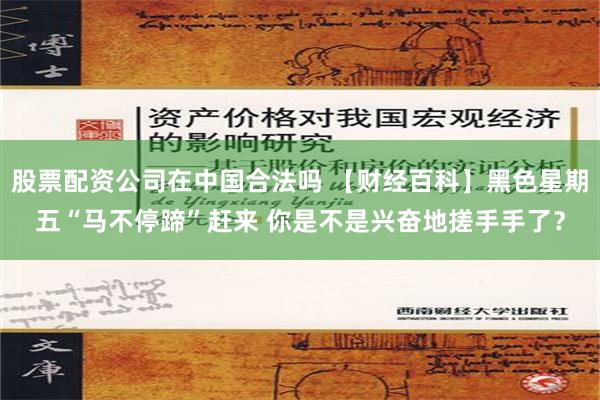 股票配资公司在中国合法吗 【财经百科】黑色星期五“马不停蹄”赶来 你是不是兴奋地搓手手了？