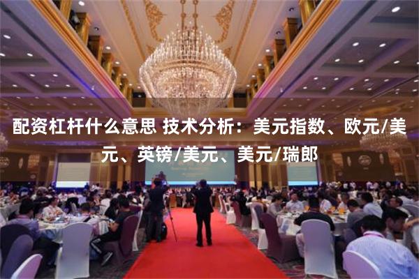 配资杠杆什么意思 技术分析：美元指数、欧元/美元、英镑/美元、美元/瑞郎