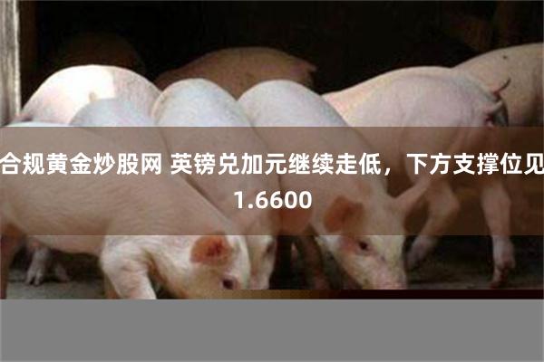 合规黄金炒股网 英镑兑加元继续走低，下方支撑位见1.6600