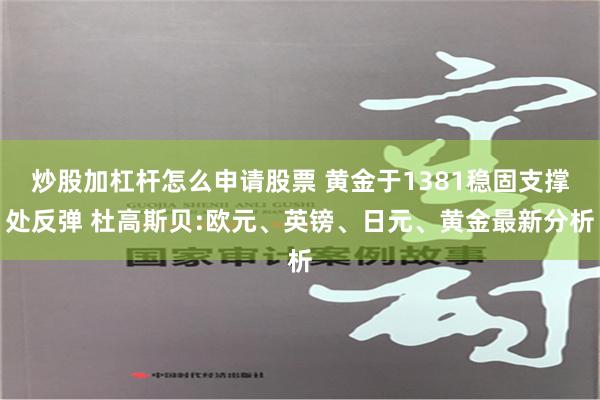 炒股加杠杆怎么申请股票 黄金于1381稳固支撑处反弹 杜高斯贝:欧元、英镑、日元、黄金最新分析