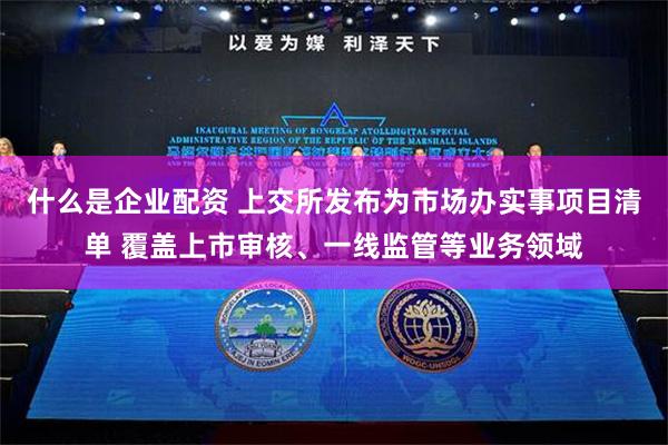 什么是企业配资 上交所发布为市场办实事项目清单 覆盖上市审核、一线监管等业务领域