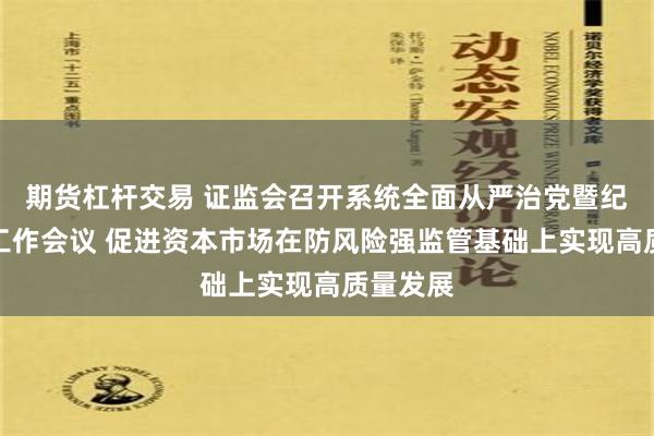 期货杠杆交易 证监会召开系统全面从严治党暨纪检监察工作会议 促进资本市场在防风险强监管基础上实现高质量发展