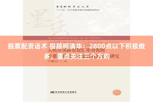 股票配资话术 投顾柯清华：2800点以下积极做多，重点关注三个方向