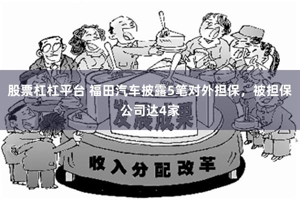 股票杠杠平台 福田汽车披露5笔对外担保，被担保公司达4家