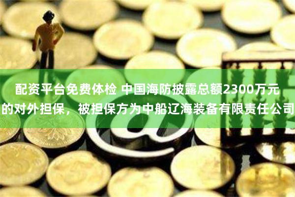 配资平台免费体检 中国海防披露总额2300万元的对外担保，被担保方为中船辽海装备有限责任公司