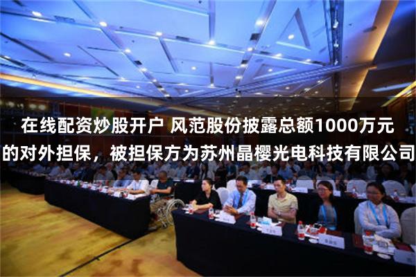 在线配资炒股开户 风范股份披露总额1000万元的对外担保，被担保方为苏州晶樱光电科技有限公司