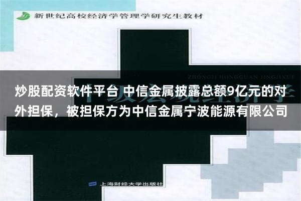 炒股配资软件平台 中信金属披露总额9亿元的对外担保，被担保方为中信金属宁波能源有限公司