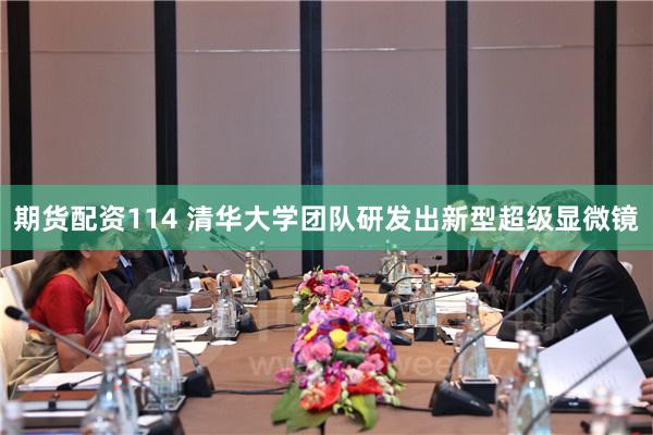 期货配资114 清华大学团队研发出新型超级显微镜