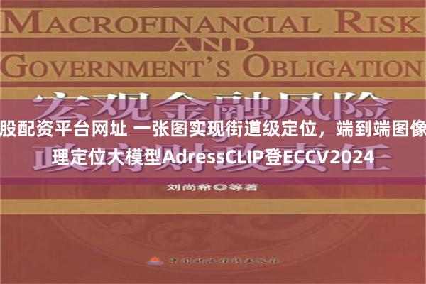 炒股配资平台网址 一张图实现街道级定位，端到端图像地理定位大模型AdressCLIP登ECCV2024