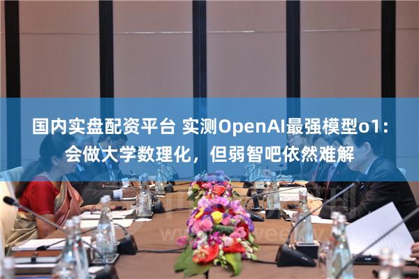 国内实盘配资平台 实测OpenAI最强模型o1：会做大学数理化，但弱智吧依然难解