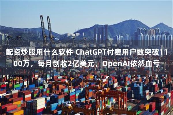 配资炒股用什么软件 ChatGPT付费用户数突破1100万，每月创收2亿美元，OpenAI依然血亏