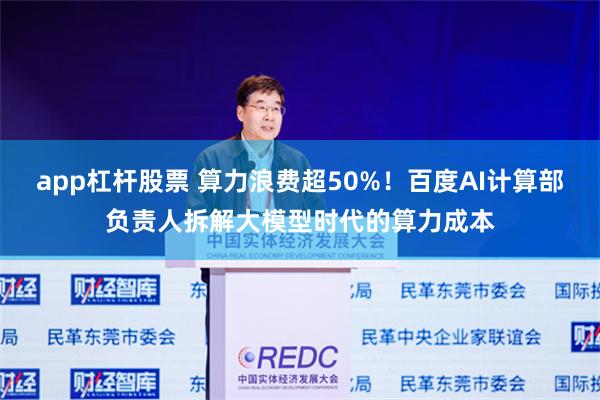 app杠杆股票 算力浪费超50%！百度AI计算部负责人拆解大模型时代的算力成本
