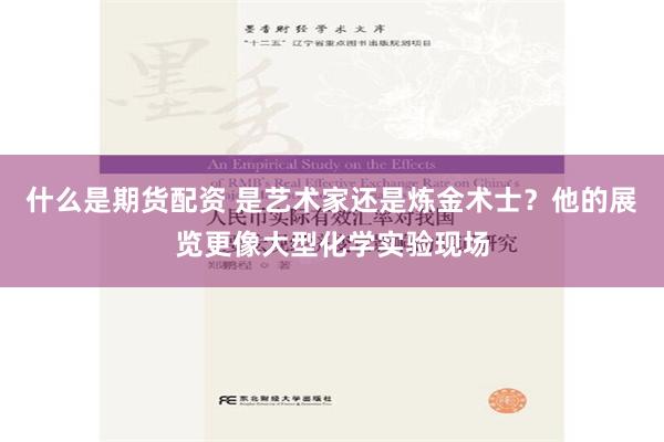 什么是期货配资 是艺术家还是炼金术士？他的展览更像大型化学实验现场