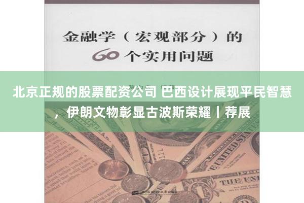 北京正规的股票配资公司 巴西设计展现平民智慧，伊朗文物彰显古波斯荣耀丨荐展