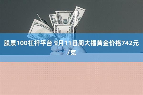 股票100杠杆平台 9月11日周大福黄金价格742元/克