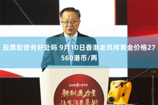 股票配债有好处吗 9月10日香港老凤祥黄金价格27560港币/两