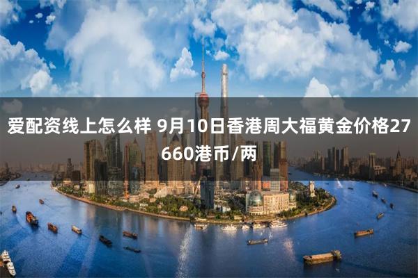 爱配资线上怎么样 9月10日香港周大福黄金价格27660港币/两