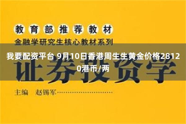 我要配资平台 9月10日香港周生生黄金价格28120港币/两