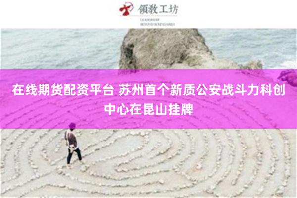 在线期货配资平台 苏州首个新质公安战斗力科创中心在昆山挂牌