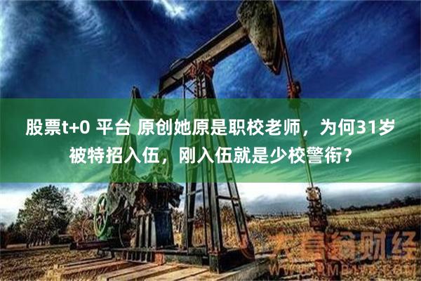 股票t+0 平台 原创她原是职校老师，为何31岁被特招入伍，刚入伍就是少校警衔？