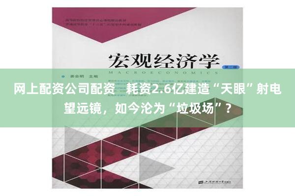 网上配资公司配资   耗资2.6亿建造“天眼”射电望远镜，如今沦为“垃圾场”？