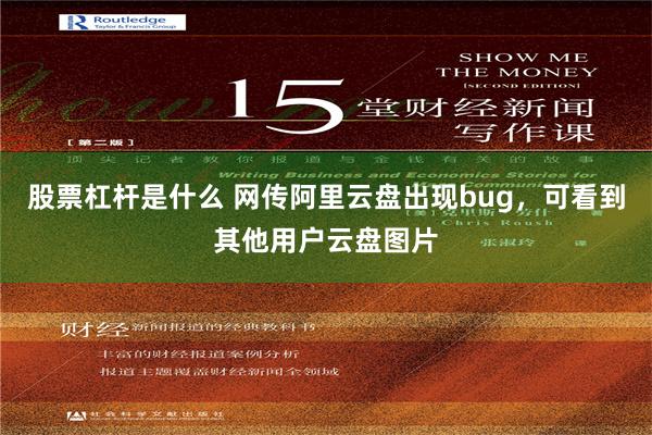 股票杠杆是什么 网传阿里云盘出现bug，可看到其他用户云盘图片