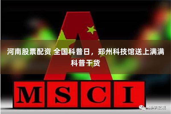 河南股票配资 全国科普日，郑州科技馆送上满满科普干货