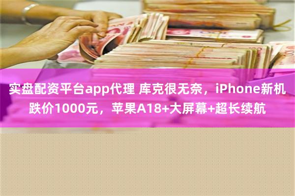实盘配资平台app代理 库克很无奈，iPhone新机跌价1000元，苹果A18+大屏幕+超长续航