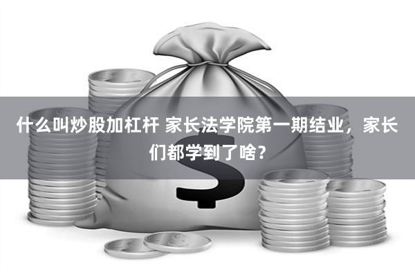什么叫炒股加杠杆 家长法学院第一期结业，家长们都学到了啥？
