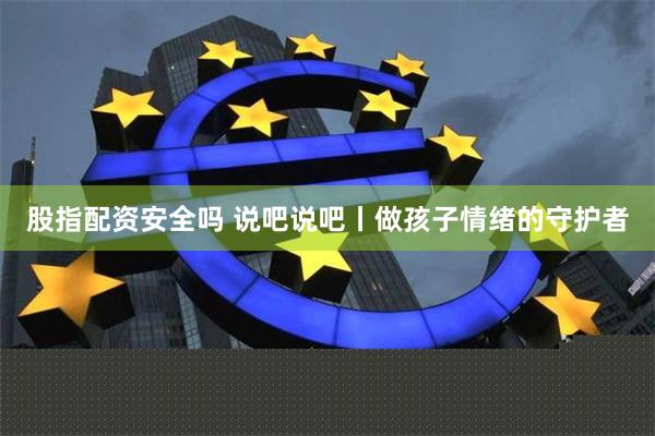 股指配资安全吗 说吧说吧丨做孩子情绪的守护者