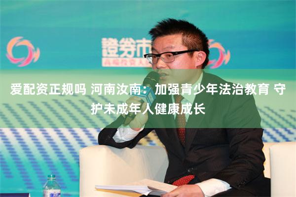 爱配资正规吗 河南汝南：加强青少年法治教育 守护未成年人健康成长