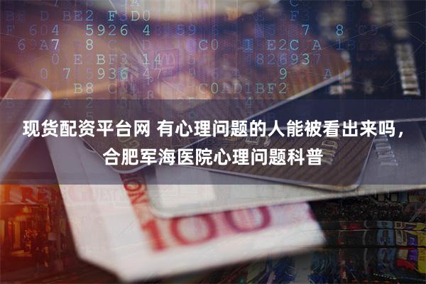 现货配资平台网 有心理问题的人能被看出来吗，合肥军海医院心理问题科普