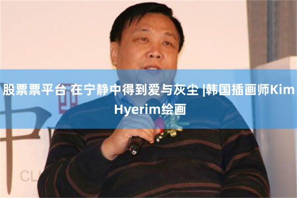 股票票平台 在宁静中得到爱与灰尘 |韩国插画师Kim Hyerim绘画