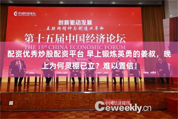 配资优秀炒股配资平台 早上锻炼英勇的姜叔，晚上为何灵棚已立？难以置信！