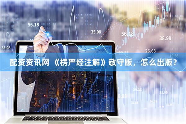 配资资讯网 《楞严经注解》敬守版，怎么出版？