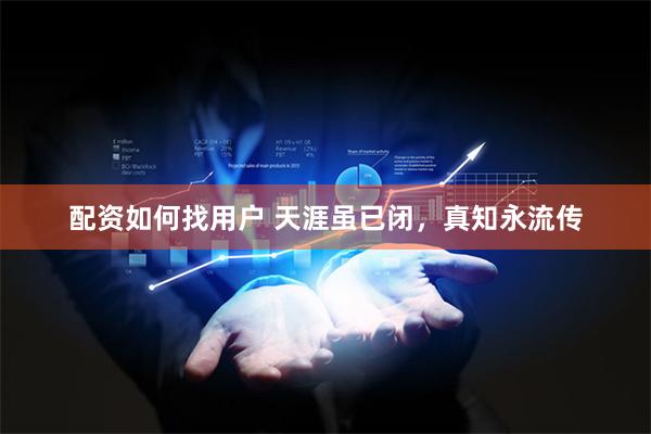 配资如何找用户 天涯虽已闭，真知永流传