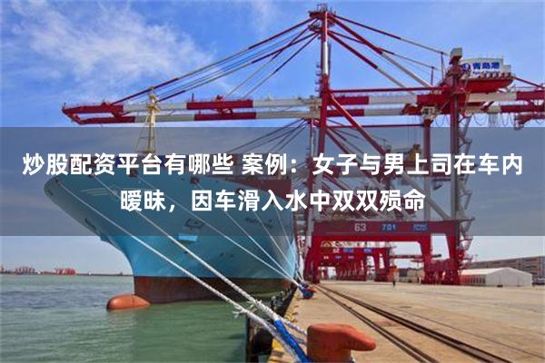 炒股配资平台有哪些 案例：女子与男上司在车内暧昧，因车滑入水中双双殒命