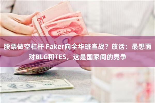股票做空杠杆 Faker向全华班宣战？放话：最想面对BLG和TES，这是国家间的竞争