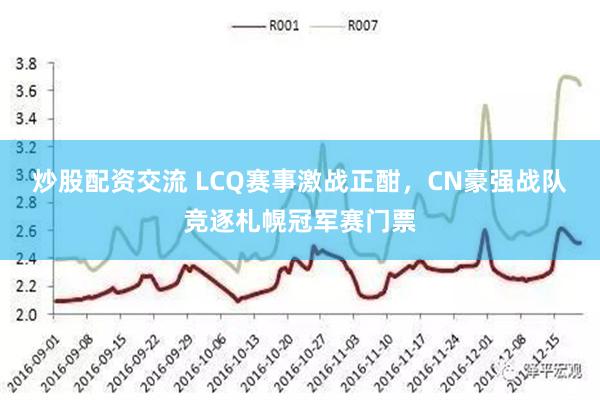 炒股配资交流 LCQ赛事激战正酣，CN豪强战队竞逐札幌冠军赛门票