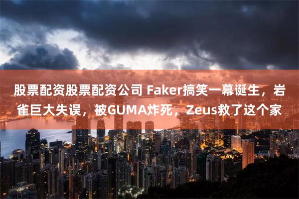 股票配资股票配资公司 Faker搞笑一幕诞生，岩雀巨大失误，被GUMA炸死，Zeus救了这个家