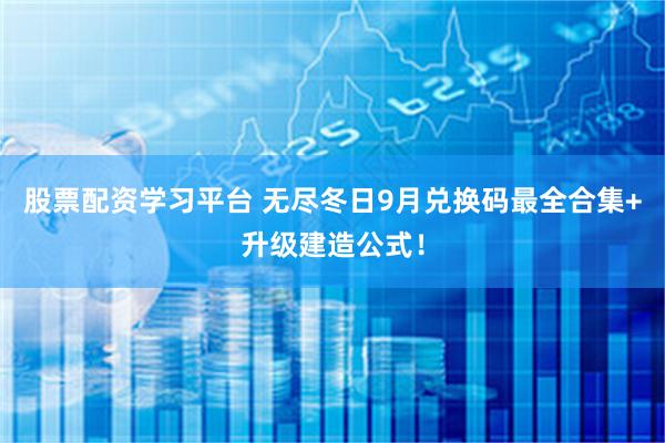 股票配资学习平台 无尽冬日9月兑换码最全合集+升级建造公式！