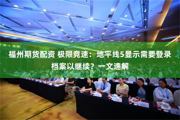 福州期货配资 极限竞速：地平线5显示需要登录档案以继续？一文速解