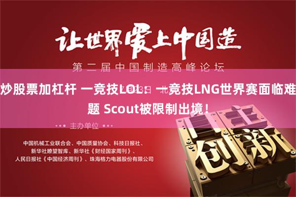 炒股票加杠杆 一竞技LOL：一竞技LNG世界赛面临难题 Scout被限制出境！