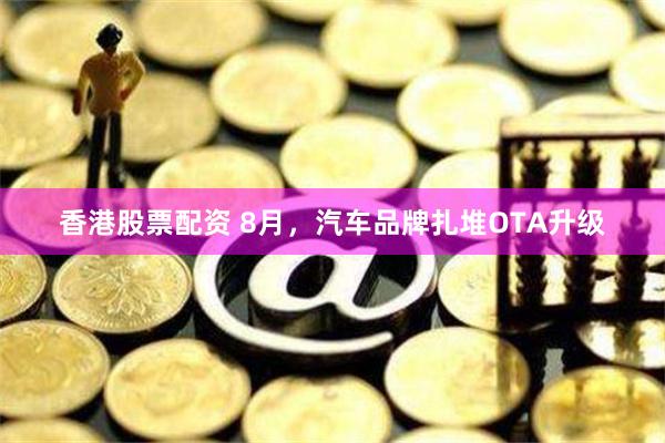 香港股票配资 8月，汽车品牌扎堆OTA升级