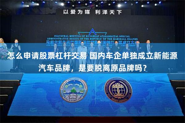 怎么申请股票杠杆交易 国内车企单独成立新能源汽车品牌，是要脱离原品牌吗？