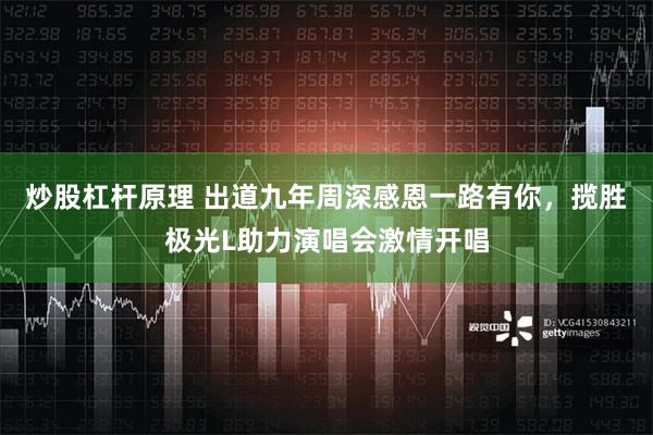 炒股杠杆原理 出道九年周深感恩一路有你，揽胜极光L助力演唱会激情开唱