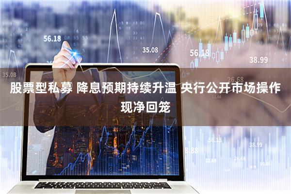 股票型私募 降息预期持续升温 央行公开市场操作现净回笼