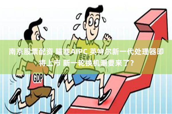 南京股票配资 瞄准AIPC 英特尔新一代处理器即将上市 新一轮换机潮要来了？