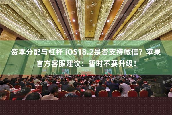 资本分配与杠杆 iOS18.2是否支持微信？苹果官方客服建议：暂时不要升级！
