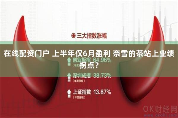 在线配资门户 上半年仅6月盈利 奈雪的茶站上业绩拐点？